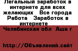 Легальный заработок в интернете для всех желающих - Все города Работа » Заработок в интернете   . Челябинская обл.,Аша г.